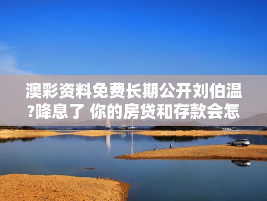 澳彩资料免费长期公开刘伯温?降息了 你的房贷和存款会怎样
