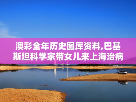 澳彩全年历史图库资料,巴基斯坦科学家带女儿来上海治病