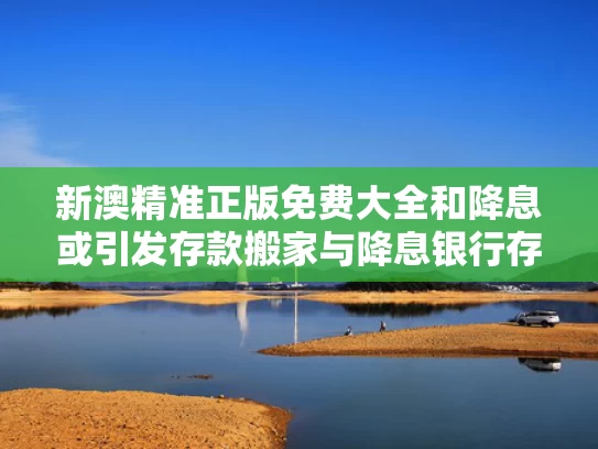 新澳精准正版免费大全和降息或引发存款搬家与降息银行存款利息会减少吗