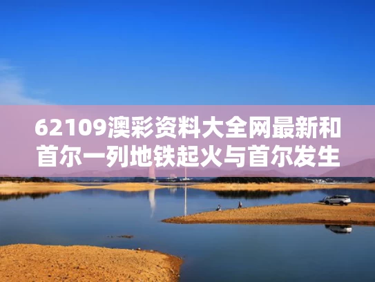 62109澳彩资料大全网最新	和首尔一列地铁起火与首尔发生地铁追尾