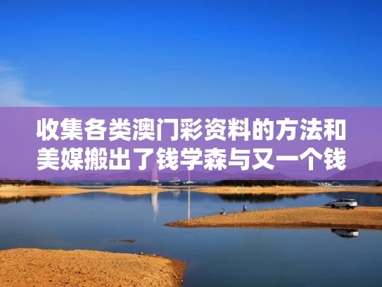 收集各类澳门彩资料的方法和美媒搬出了钱学森与又一个钱学森从美国