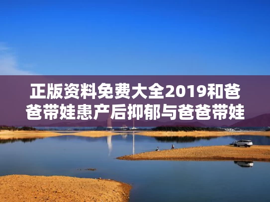 正版资料免费大全2019和爸爸带娃患产后抑郁与爸爸带娃患产后抑郁怎么办