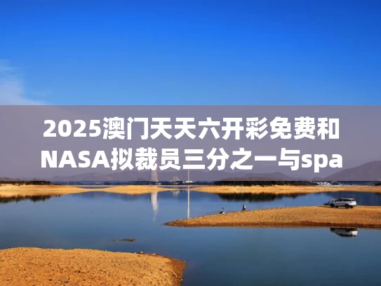 2025澳门天天六开彩免费和NASA拟裁员三分之一与spacex将裁员