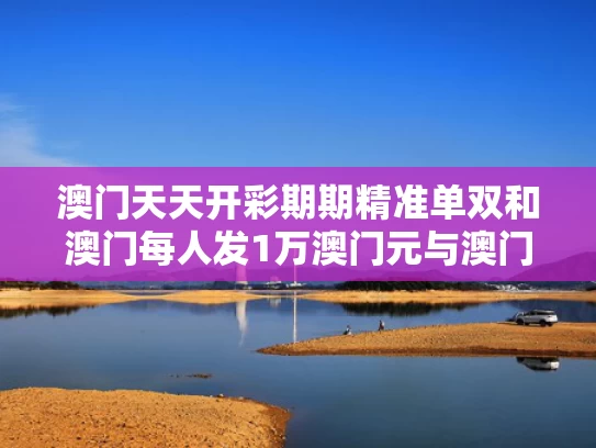 澳门天天开彩期期精准单双和澳门每人发1万澳门元与澳门每人发一万