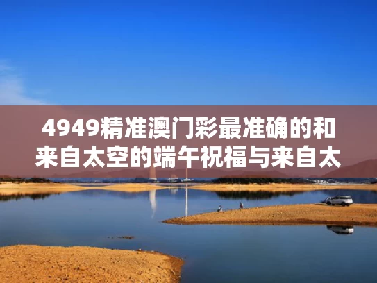 4949精准澳门彩最准确的和来自太空的端午祝福与来自太空的浪漫