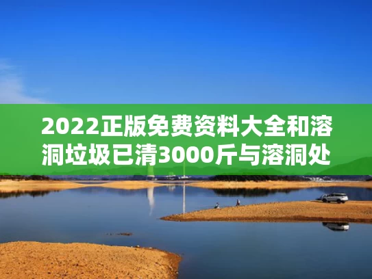 2022正版免费资料大全和溶洞垃圾已清3000斤与溶洞处理单价怎么计算