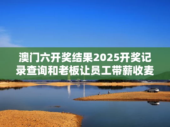 澳门六开奖结果2025开奖记录查询和老板让员工带薪收麦与老板让员工代发工资