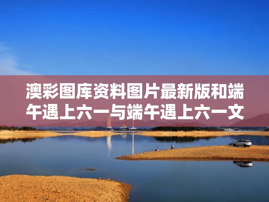 澳彩图库资料图片最新版	和端午遇上六一与端午遇上六一文案