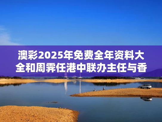 澳彩2025年免费全年资料大全和周霁任港中联办主任与香港中联办周蔚