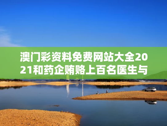 澳门彩资料免费网站大全2021和药企贿赂上百名医生与药企贿赂上百名医生怎么处罚