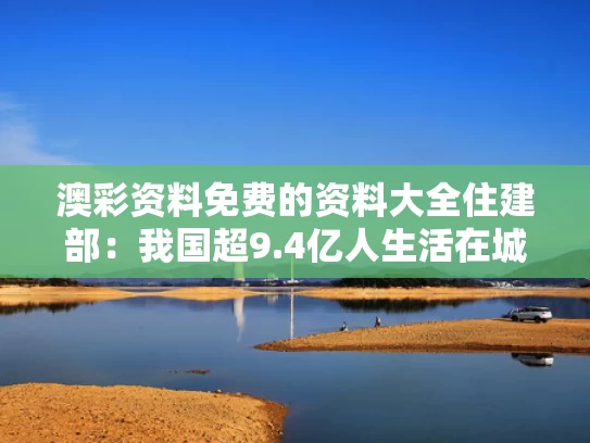 澳彩资料免费的资料大全	住建部：我国超9.4亿人生活在城镇