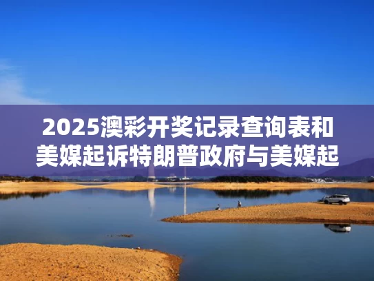 2025澳彩开奖记录查询表和美媒起诉特朗普政府与美媒起诉特朗普政府怎么办