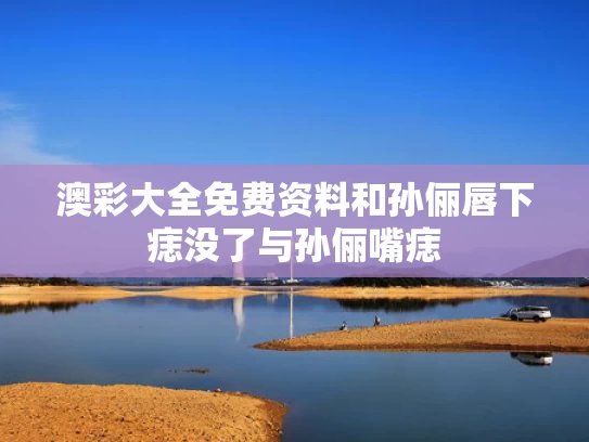 澳彩大全免费资料	和孙俪唇下痣没了与孙俪嘴痣