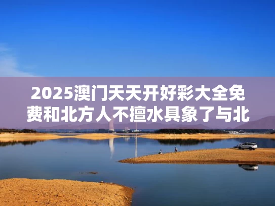 2025澳门天天开好彩大全免费和北方人不擅水具象了与北方人会水吗