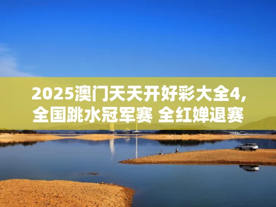 2025澳门天天开好彩大全4,全国跳水冠军赛 全红婵退赛