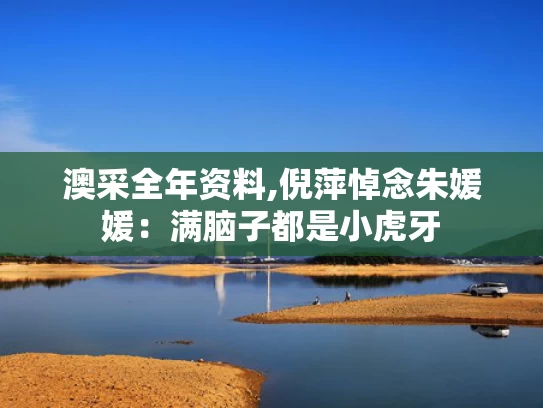 澳采全年资料,倪萍悼念朱媛媛：满脑子都是小虎牙