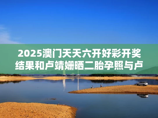 2025澳门天天六开好彩开奖结果和卢靖姗晒二胎孕照与卢靖姗当年
