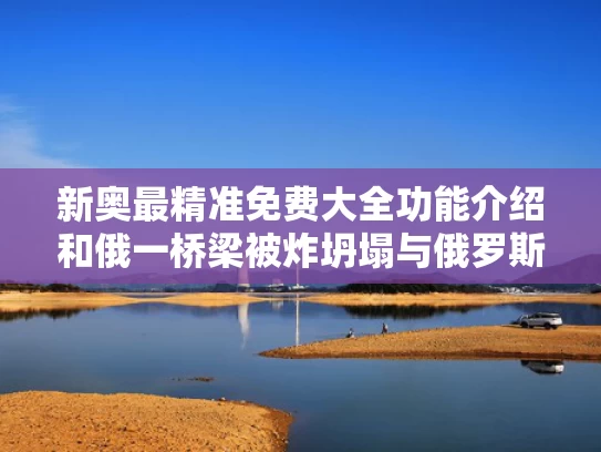 新奥最精准免费大全功能介绍和俄一桥梁被炸坍塌与俄罗斯大桥