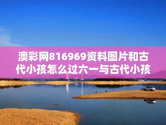 澳彩网816969资料图片	和古代小孩怎么过六一与古代小孩怎么过六一节的节日