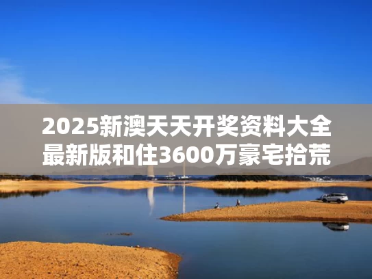 2025新澳天天开奖资料大全最新版和住3600万豪宅拾荒与6000万豪宅