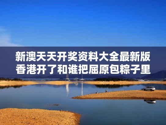 新澳天天开奖资料大全最新版香港开了和谁把屈原包粽子里了与屈原死后老百姓投的是甜粽子还是咸粽子