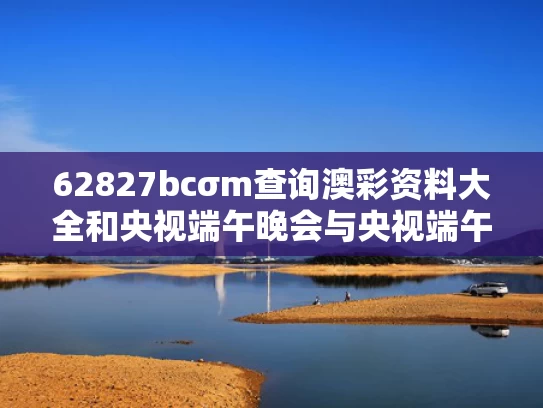 62827bcσm查询澳彩资料大全和央视端午晚会与央视端午晚会2025