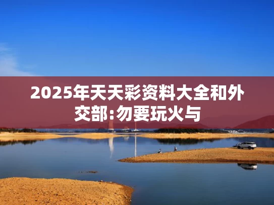 2025年天天彩资料大全和外交部:勿要玩火与