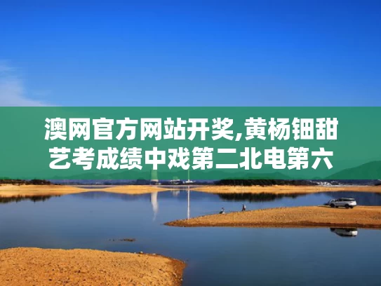 澳网官方网站开奖,黄杨钿甜艺考成绩中戏第二北电第六
