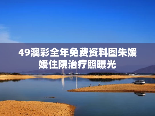 49澳彩全年免费资料图	朱媛媛住院治疗照曝光