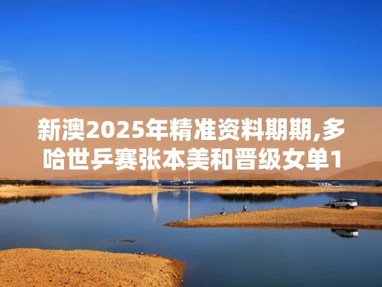 新澳2025年精准资料期期,多哈世乒赛张本美和晋级女单16强
