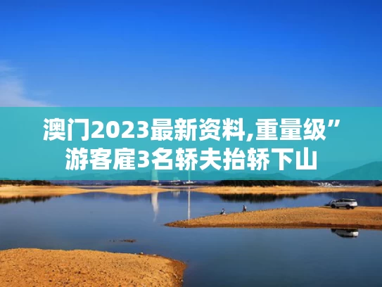 澳门2023最新资料,重量级”游客雇3名轿夫抬轿下山