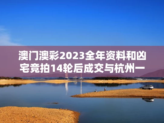 澳门澳彩2023全年资料	和凶宅竞拍14轮后成交与杭州一凶宅竞拍14轮后成交