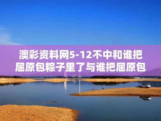 澳彩资料网5-12不中和谁把屈原包粽子里了与谁把屈原包粽子里了呢