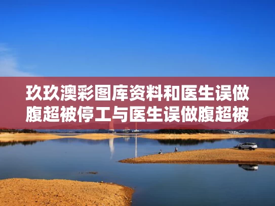 玖玖澳彩图库资料和医生误做腹超被停工与医生误做腹超被停工怎么赔偿