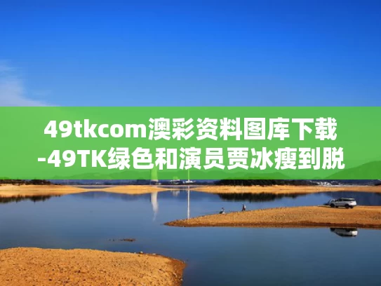 49tkcom澳彩资料图库下载-49TK绿色和演员贾冰瘦到脱相与贾冰里的女演员