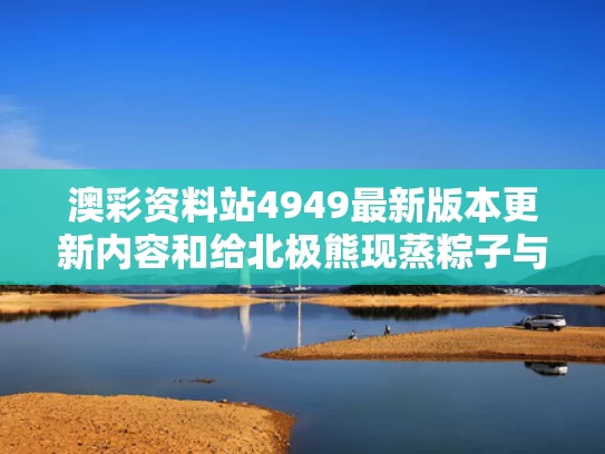澳彩资料站4949最新版本更新内容和给北极熊现蒸粽子与北极熊 特制粽子