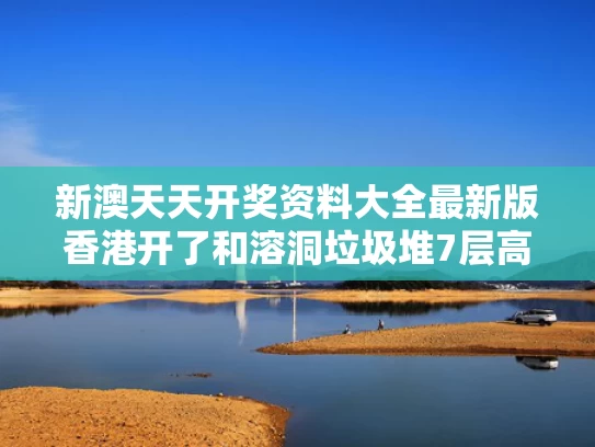新澳天天开奖资料大全最新版香港开了和溶洞垃圾堆7层高与溶洞垃圾堆7层高多少