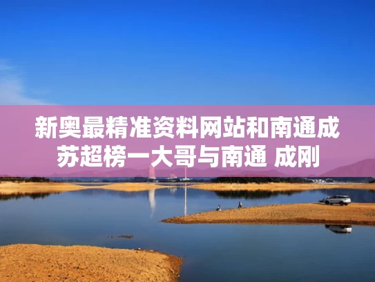 新奥最精准资料网站和南通成苏超榜一大哥与南通 成刚