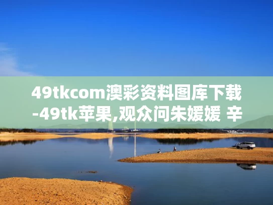 49tkcom澳彩资料图库下载-49tk苹果,观众问朱媛媛 辛柏青2秒停顿太催泪