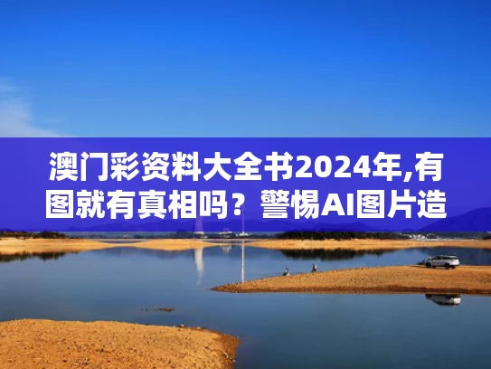 澳门彩资料大全书2024年,有图就有真相吗？警惕AI图片造假
