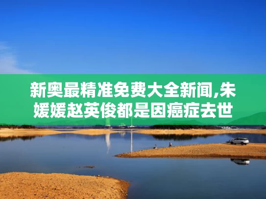 新奥最精准免费大全新闻,朱媛媛赵英俊都是因癌症去世