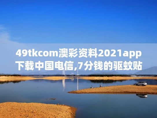 49tkcom澳彩资料2021app下载中国电信,7分钱的驱蚊贴卖出160亿日化龙头