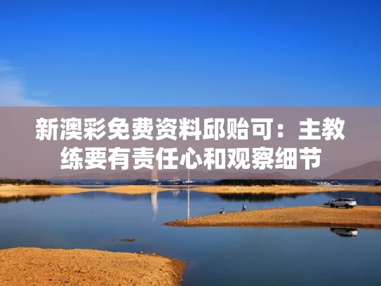 新澳彩免费资料	邱贻可：主教练要有责任心和观察细节