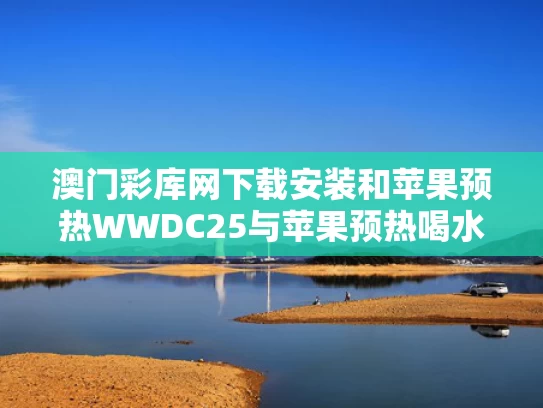 澳门彩库网下载安装和苹果预热WWDC25与苹果预热喝水管什么的