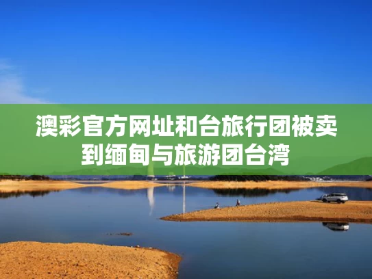 澳彩官方网址	和台旅行团被卖到缅甸与旅游团台湾