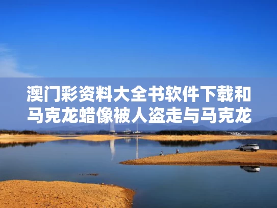 澳门彩资料大全书软件下载和马克龙蜡像被人盗走与马克龙蜡像被人盗走是真的吗