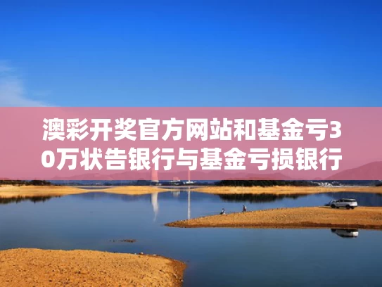 澳彩开奖官方网站	和基金亏30万状告银行与基金亏损银行赔偿