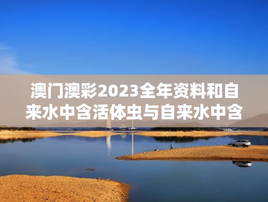 澳门澳彩2023全年资料	和自来水中含活体虫与自来水中含活体虫吗