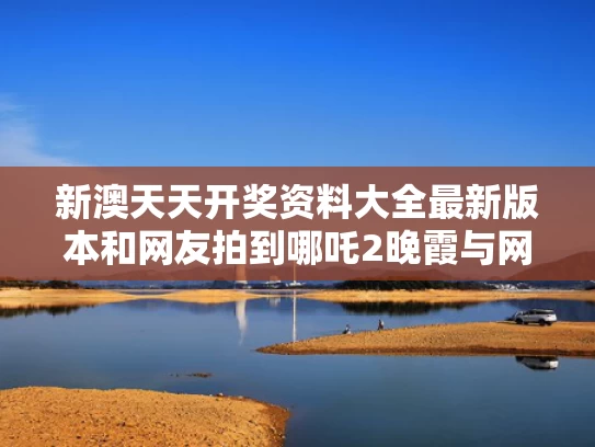新澳天天开奖资料大全最新版本和网友拍到哪吒2晚霞与网友拍到哪吒2晚霞怎么办