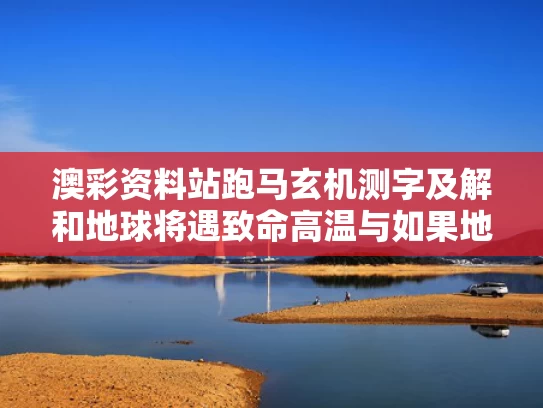 澳彩资料站跑马玄机测字及解和地球将遇致命高温与如果地球持续高温人类会怎样